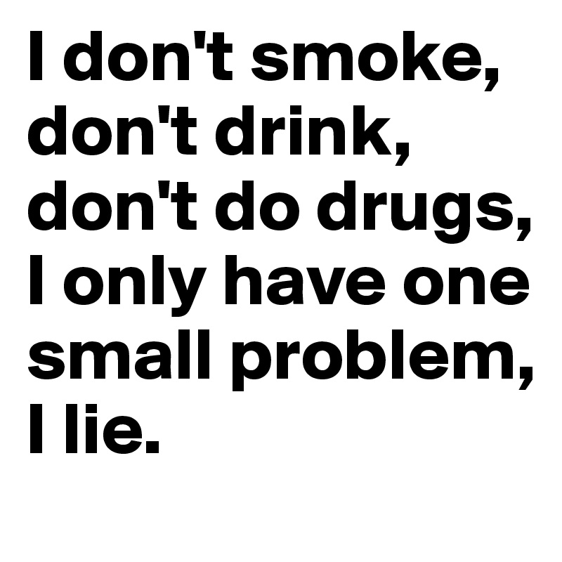 I don't smoke, don't drink, don't do drugs, I only have one small problem, 
I lie.