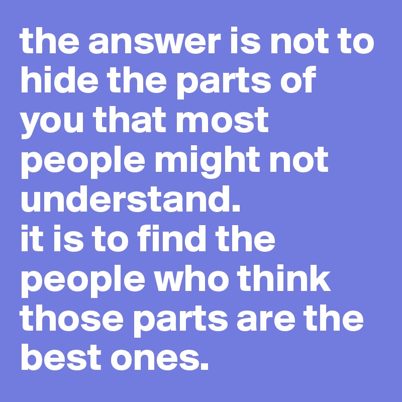 the answer is not to hide the parts of you that most people might not understand. 
it is to find the people who think those parts are the best ones.