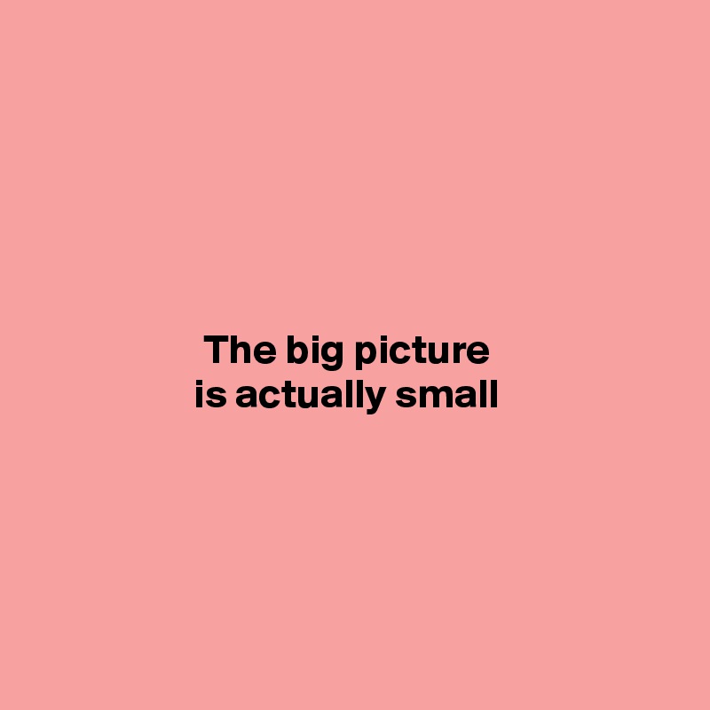





The big picture 
is actually small 





