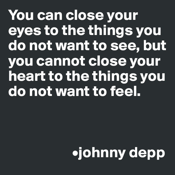 You can close your eyes to the things you do not want to see, but you cannot close your heart to the things you do not want to feel.



                     •johnny depp