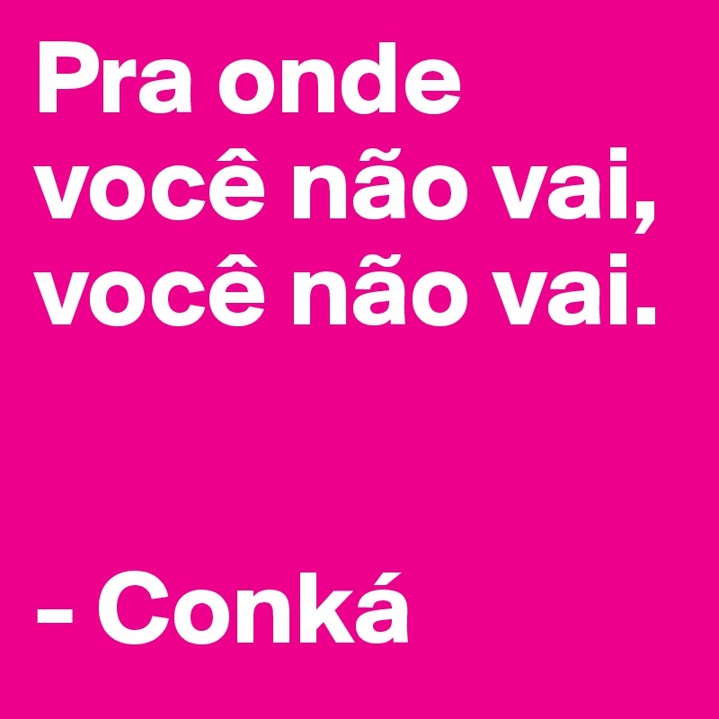 Pra onde você não vai, você não vai.


- Conká