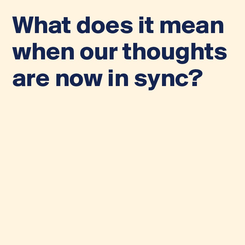 What does it mean when our thoughts are now in sync?




