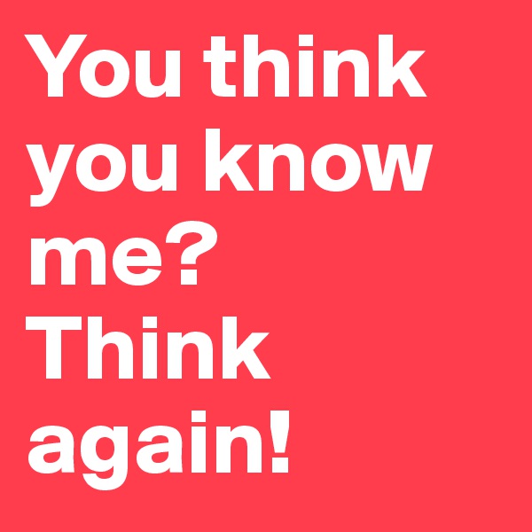 You think you know me?        Think again! 