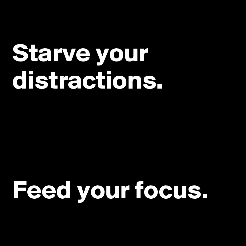 
Starve your distractions.



Feed your focus.
