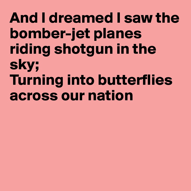 And I dreamed I saw the bomber-jet planes riding shotgun in the sky;
Turning into butterflies across our nation




