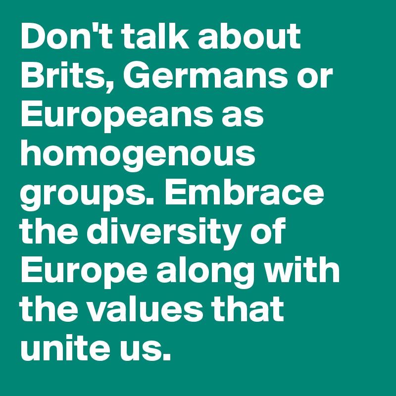 Don't talk about Brits, Germans or Europeans as homogenous groups. Embrace the diversity of Europe along with the values that unite us.