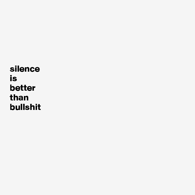 




silence 
is 
better
than
bullshit







