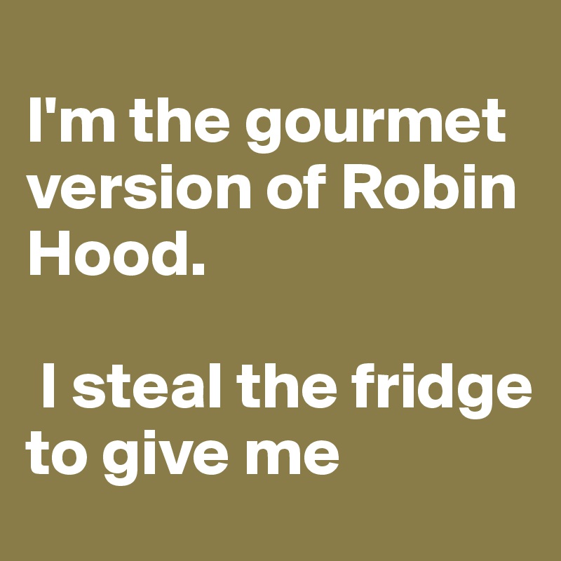 
I'm the gourmet version of Robin Hood.

 I steal the fridge to give me