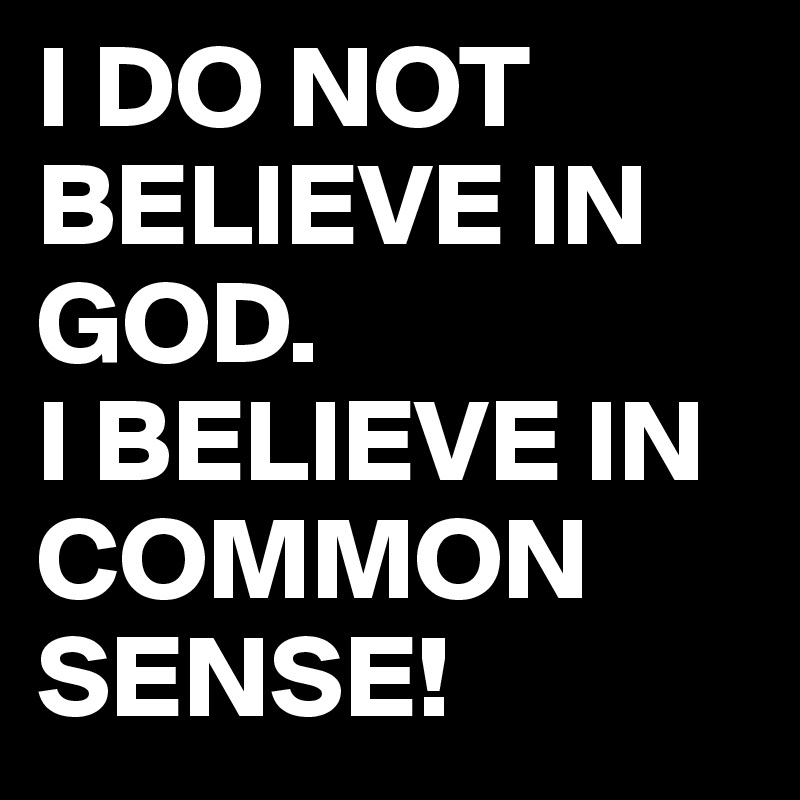 I DO NOT BELIEVE IN GOD.
I BELIEVE IN COMMON SENSE!