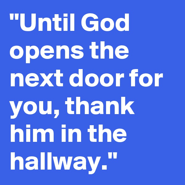 "Until God opens the next door for you, thank him in the hallway."