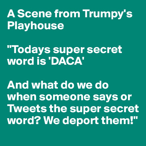 A Scene from Trumpy's Playhouse

"Todays super secret word is 'DACA' 

And what do we do when someone says or Tweets the super secret word? We deport them!"