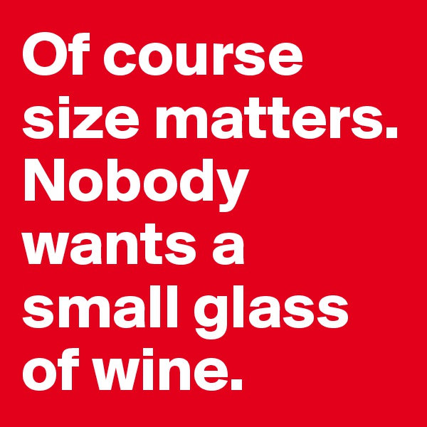 Of course size matters.
Nobody wants a small glass of wine.