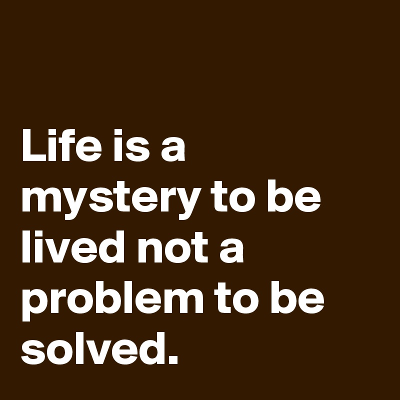 

Life is a mystery to be lived not a problem to be solved.