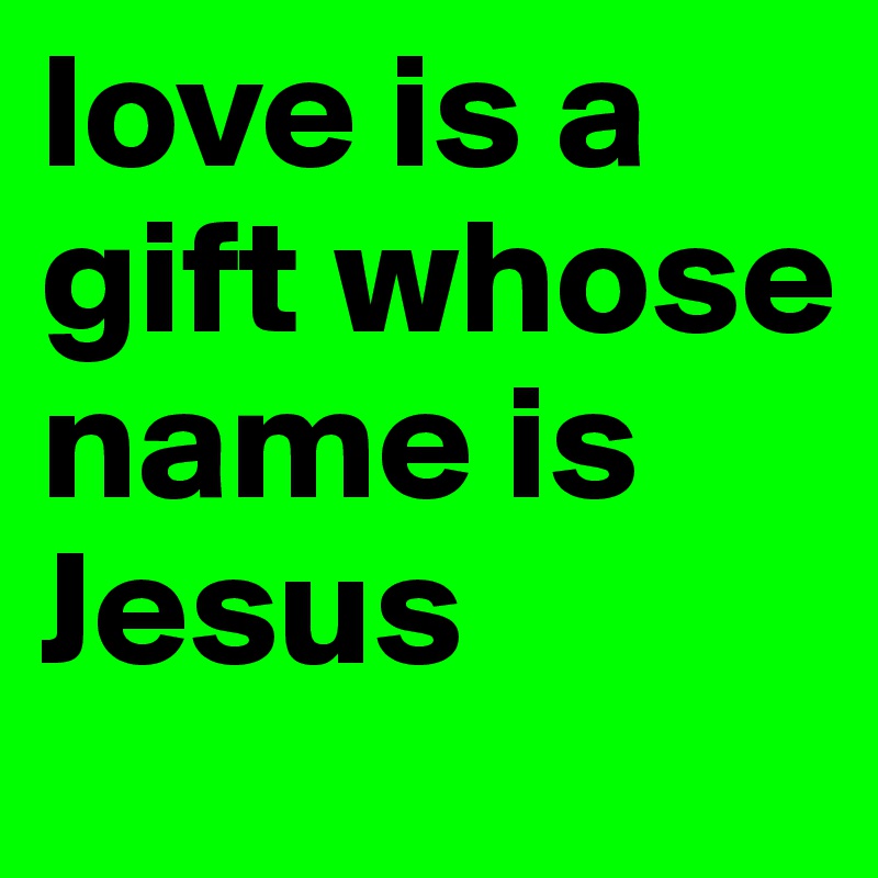 love is a gift whose name is Jesus