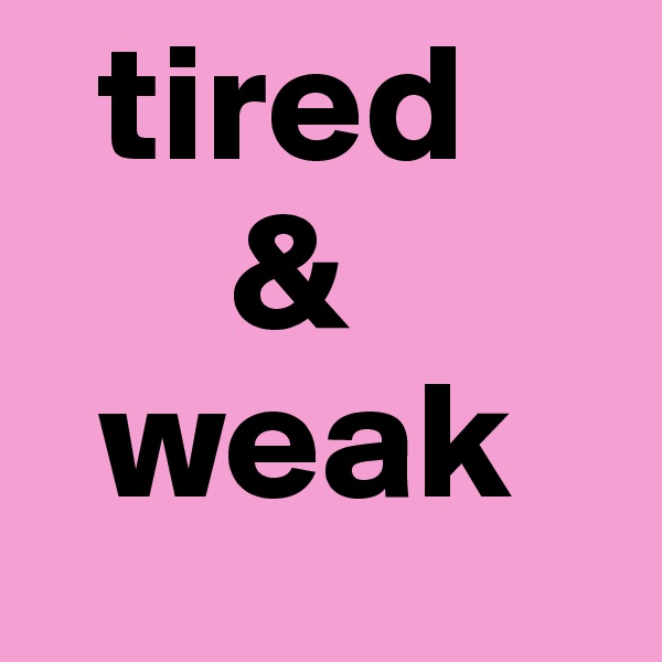   tired
      &
  weak