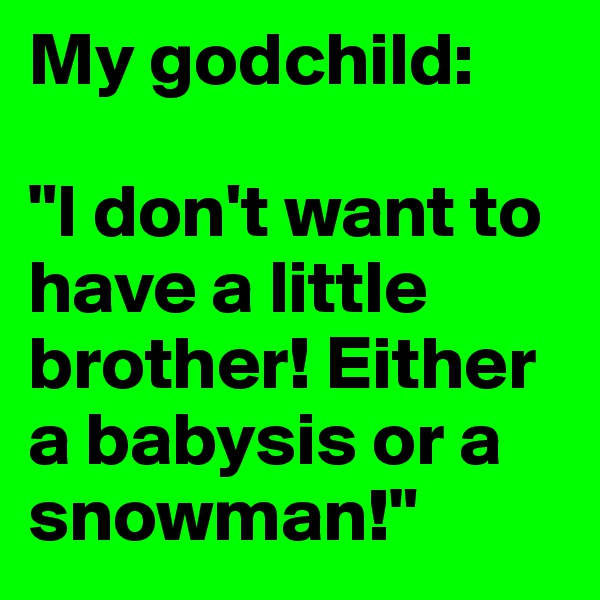 My godchild:

"I don't want to have a little brother! Either a babysis or a snowman!"