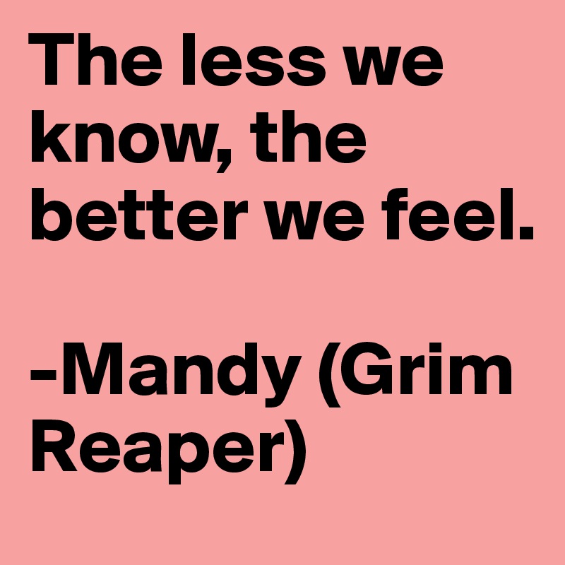 The less we know, the better we feel.

-Mandy (Grim Reaper)