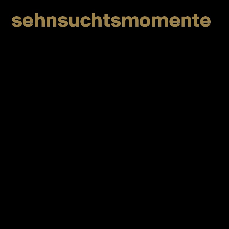 sehnsuchtsmomente








