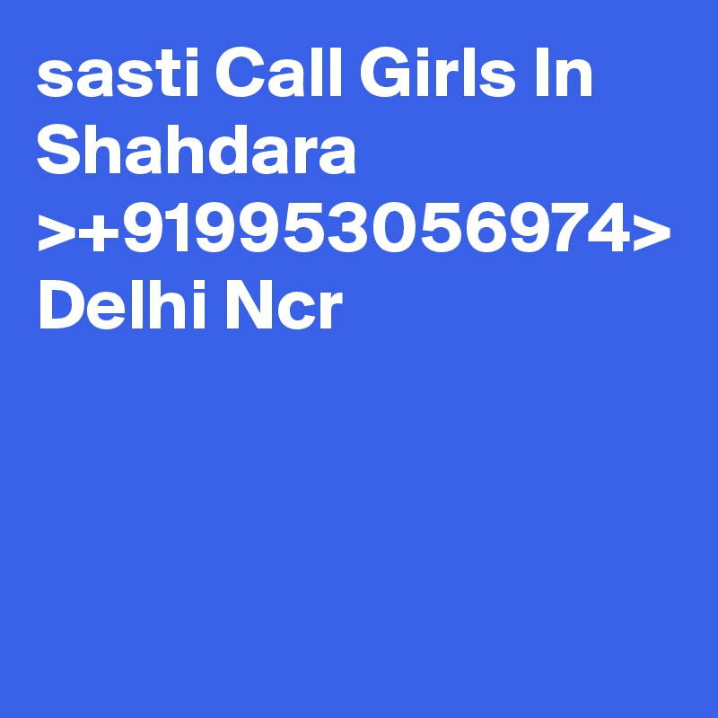 sasti Call Girls In Shahdara >+919953056974> Delhi Ncr