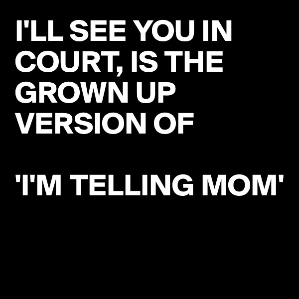 I'LL SEE YOU IN COURT, IS THE GROWN UP VERSION OF

'I'M TELLING MOM'

