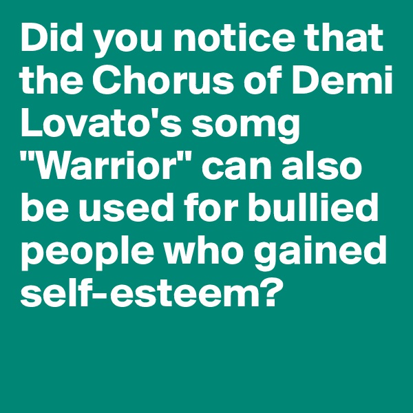 Did you notice that the Chorus of Demi Lovato's somg "Warrior" can also be used for bullied people who gained self-esteem?
