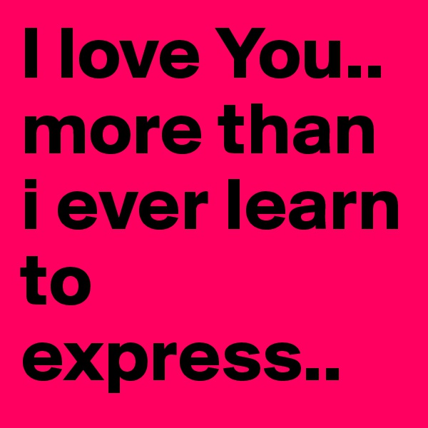 I love You..
more than i ever learn to express..