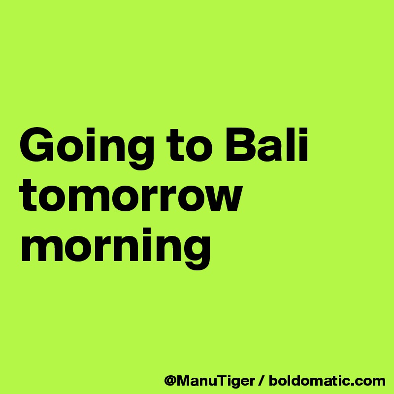 

Going to Bali tomorrow morning

