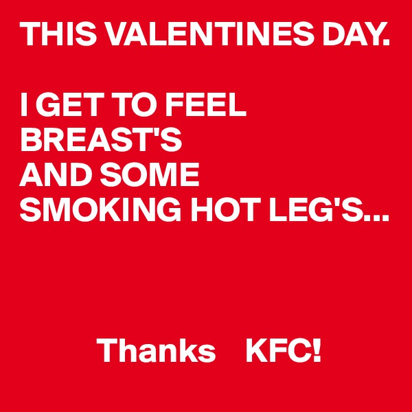 THIS VALENTINES DAY.

I GET TO FEEL BREAST'S
AND SOME
SMOKING HOT LEG'S...



           Thanks    KFC! 