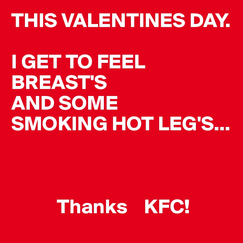 THIS VALENTINES DAY.

I GET TO FEEL BREAST'S
AND SOME
SMOKING HOT LEG'S...



           Thanks    KFC! 