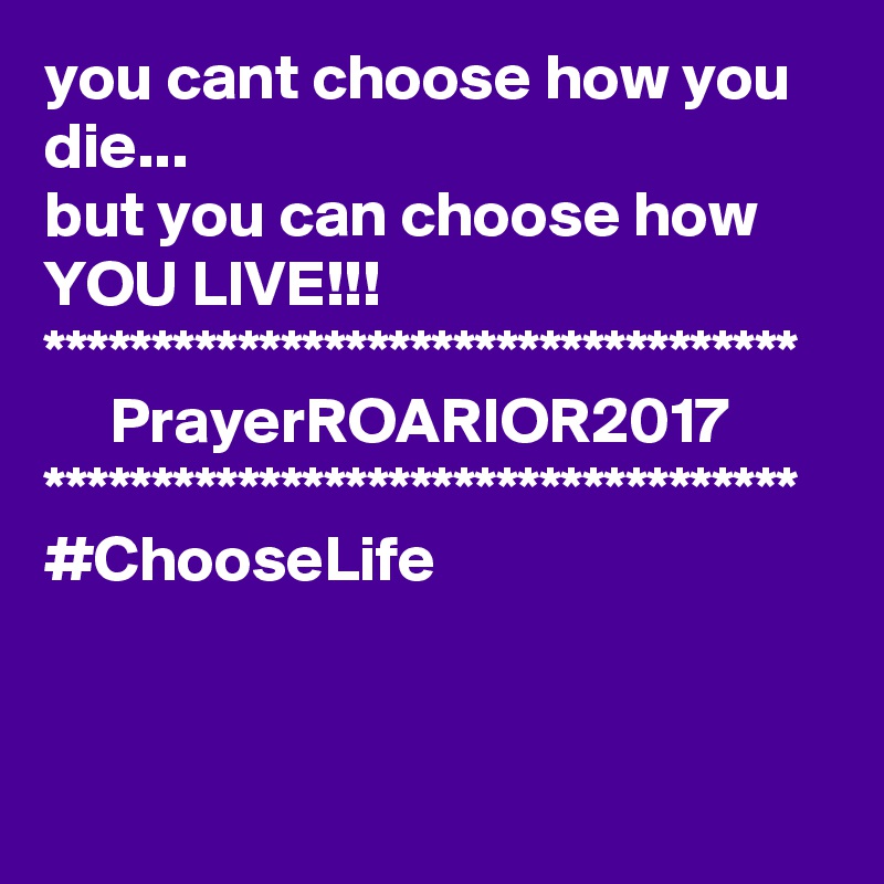 you cant choose how you die...
but you can choose how YOU LIVE!!!
***********************************
     PrayerROARIOR2017
***********************************
#ChooseLife