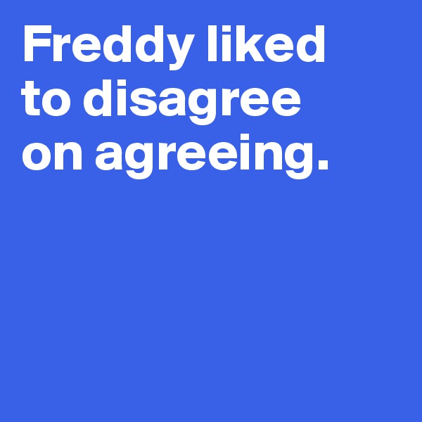 Freddy liked 
to disagree 
on agreeing. 



