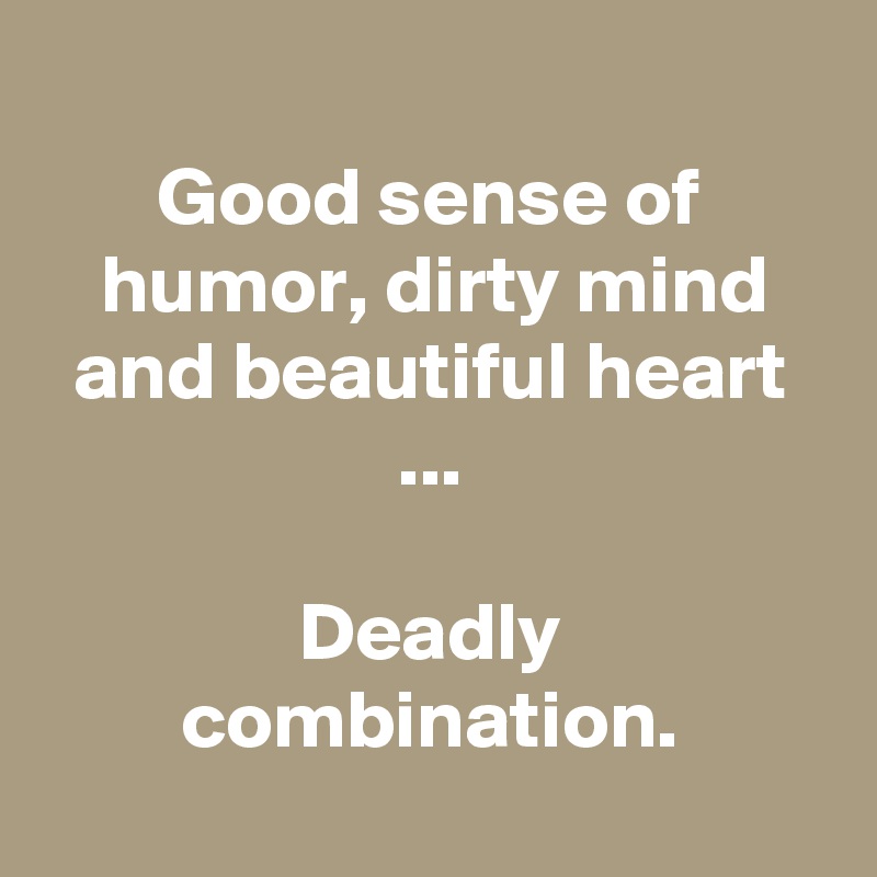
Good sense of humor, dirty mind and beautiful heart ...

Deadly combination.
