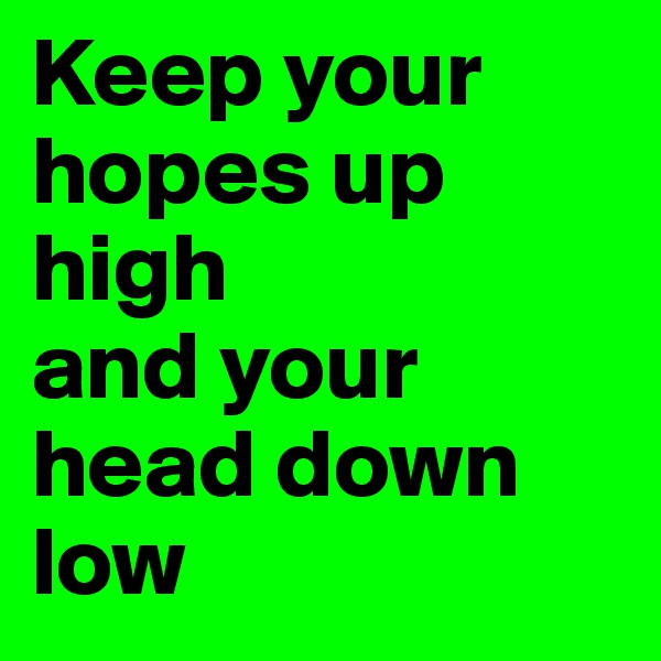 Keep your hopes up high
and your head down low