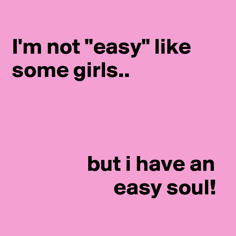 
I'm not "easy" like some girls..



                 but i have an                         easy soul!