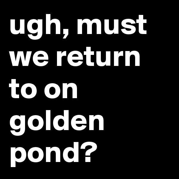 ugh, must we return to on golden pond?
