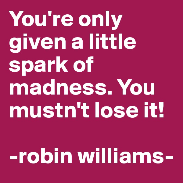 You're only given a little spark of madness. You mustn't lose it!

-robin williams-