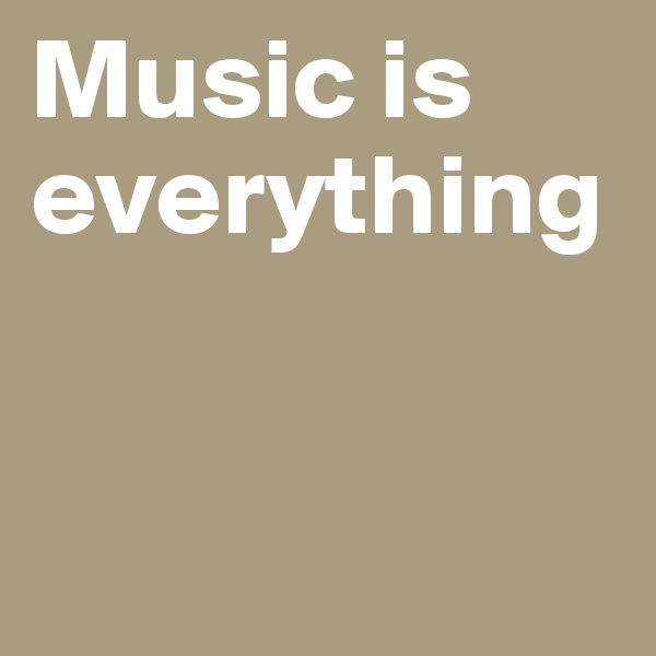 Music is everything 


