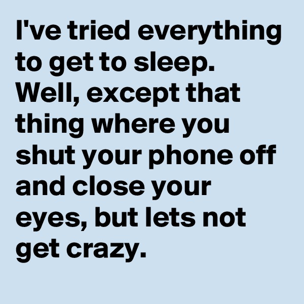 I've tried everything to get to sleep. Well, except that thing where you shut your phone off and close your eyes, but lets not get crazy.