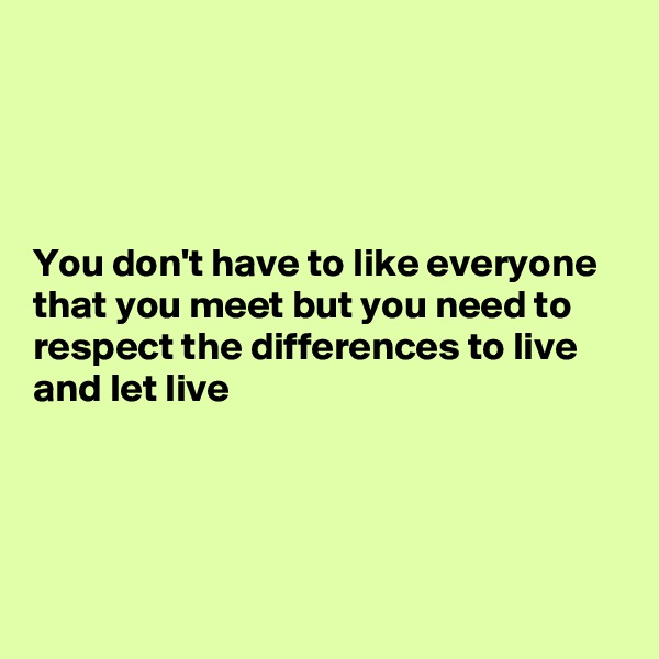 




You don't have to like everyone that you meet but you need to respect the differences to live and let live




