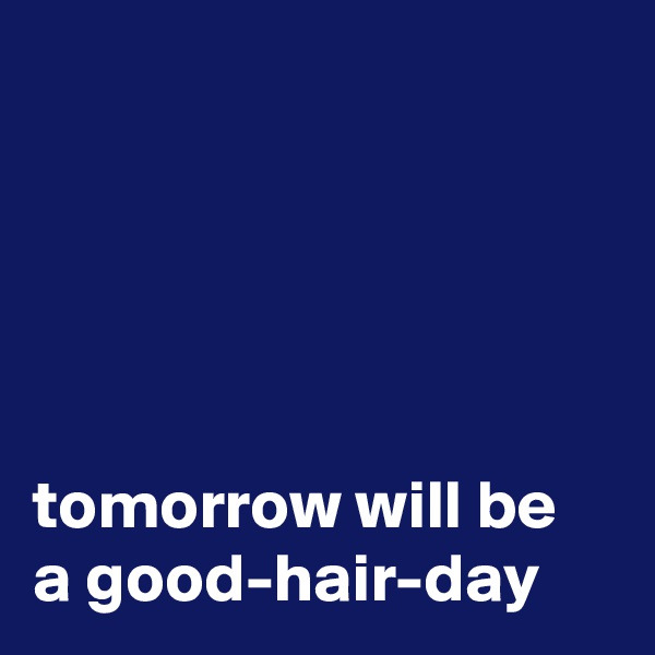 





tomorrow will be a good-hair-day