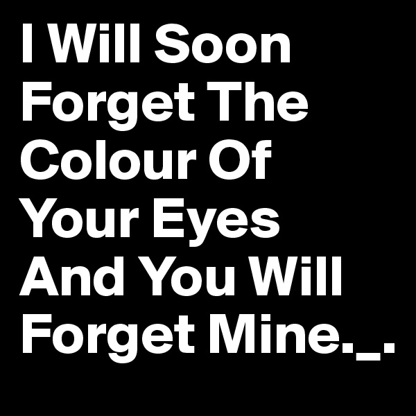I Will Soon Forget The Colour Of Your Eyes And You Will Forget Mine._.
