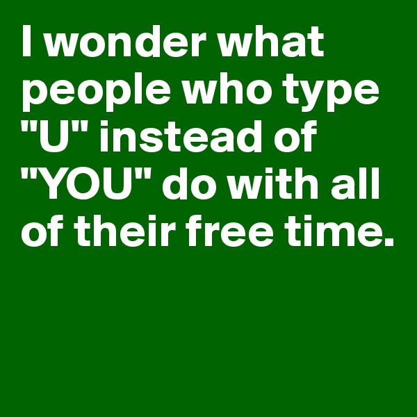 I wonder what people who type "U" instead of "YOU" do with all of their free time. 


