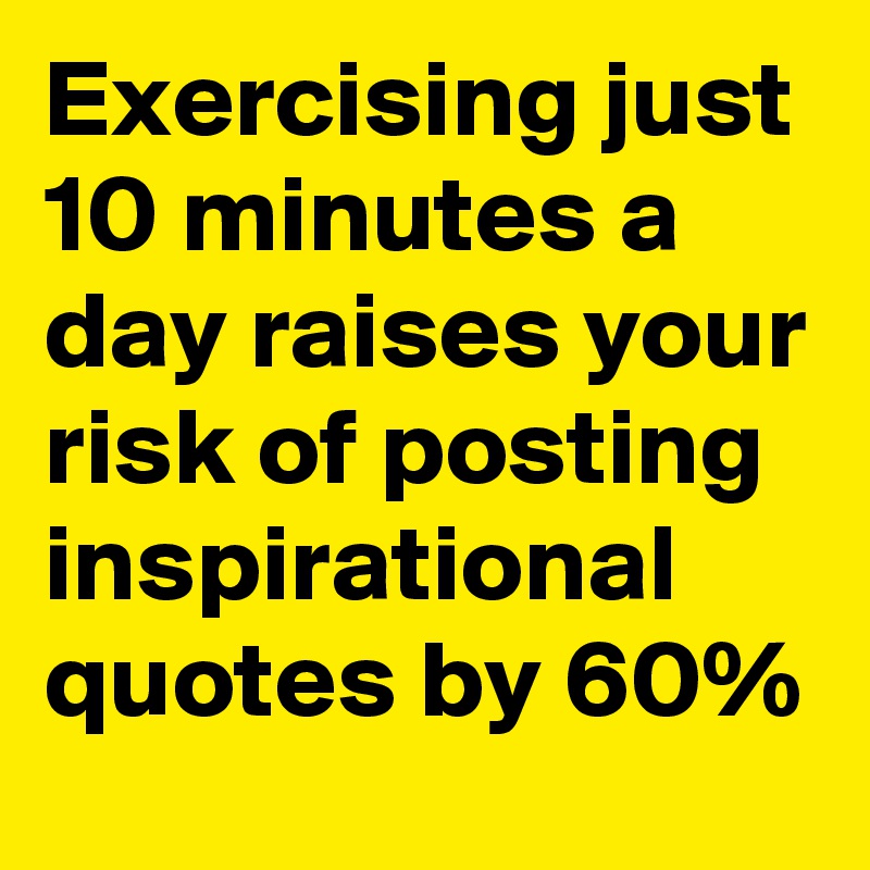 Exercising just 10 minutes a day raises your risk of posting inspirational quotes by 60%