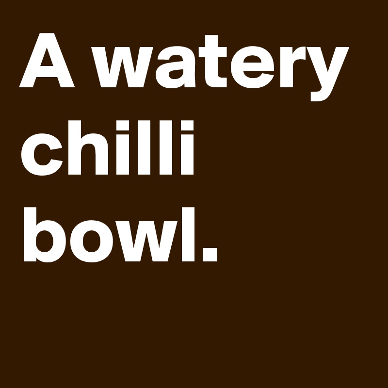 A watery chilli bowl.