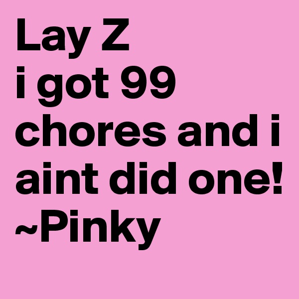 Lay Z
i got 99
chores and i aint did one!
~Pinky