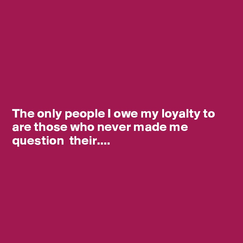 






The only people I owe my loyalty to are those who never made me question  their....





