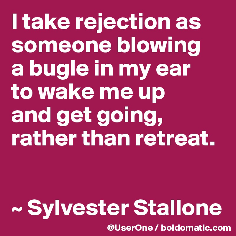 I take rejection as someone blowing
a bugle in my ear
to wake me up
and get going,
rather than retreat.


~ Sylvester Stallone