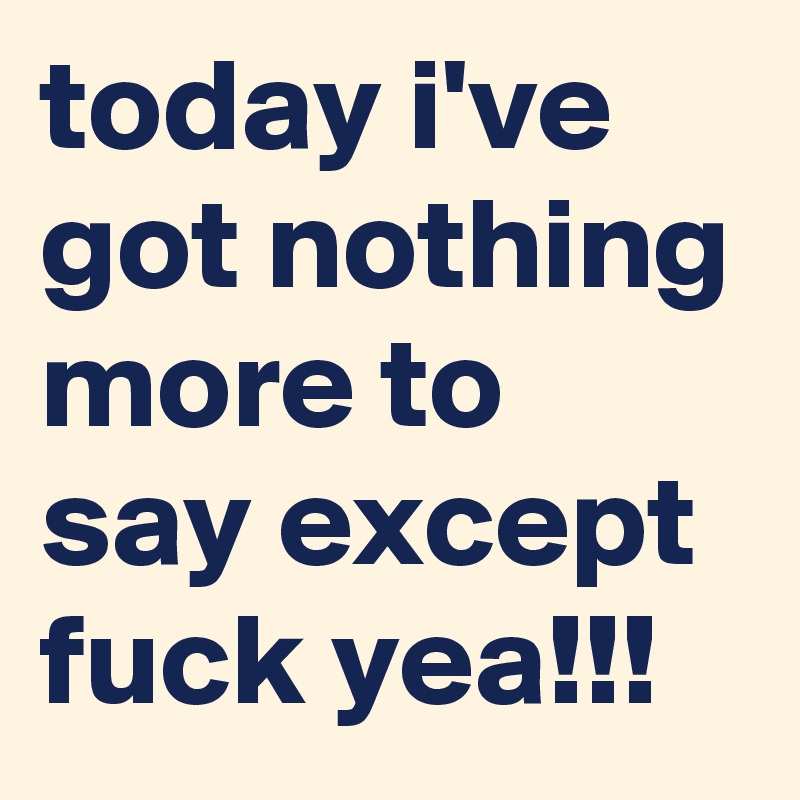 today i've got nothing more to say except fuck yea!!!