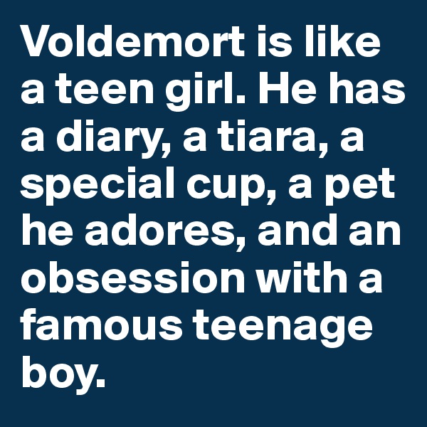 Voldemort is like a teen girl. He has a diary, a tiara, a special cup, a pet he adores, and an obsession with a famous teenage boy. 