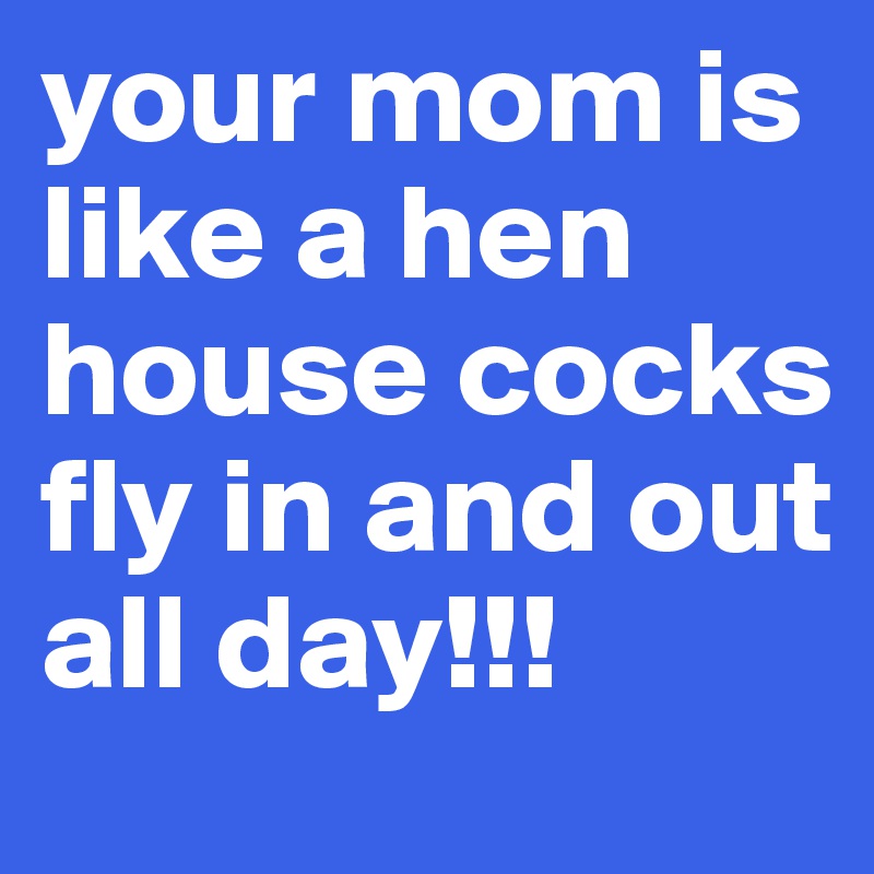 your mom is like a hen house cocks fly in and out all day!!!